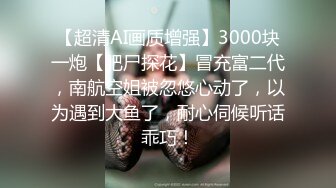 【超清AI画质增强】3000块一炮【肥尸探花】冒充富二代，南航空姐被忽悠心动了，以为遇到大鱼了，耐心伺候听话乖巧！