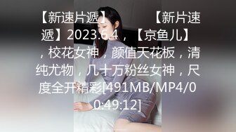 【新速片遞】 ♈ ♈ ♈【新片速遞】2023.6.4，【京鱼儿】，校花女神，颜值天花板，清纯尤物，几十万粉丝女神，尺度全开精彩[491MB/MP4/00:49:12]