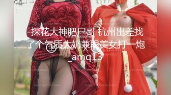 -探花大神肥尸哥 杭州出差找了个气质大奶兼职美女打一炮_amq13