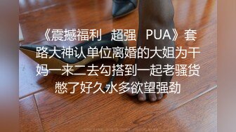 《震撼福利✿超强✿PUA》套路大神认单位离婚的大姐为干妈一来二去勾搭到一起老骚货憋了好久水多欲望强劲