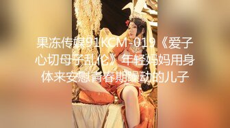 果冻传媒91KCM-019《爱子心切母子乱伦》年轻妈妈用身体来安慰青春期躁动的儿子