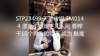 STP23499 天美传媒 TM0144 漂亮小姐姐下凡人间 要榨干10个男人的精液 成为 魅魔