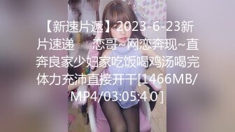 【新速片遞】2023-6-23新片速递❤️恋哥~网恋奔现~直奔良家少妇家吃饭喝鸡汤喝完体力充沛直接开干[1466MB/MP4/03:05:4０]