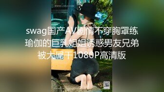 swag国产AV剧情不穿胸罩练瑜伽的巨乳姐姐诱惑男友兄弟被大屌干1080P高清版