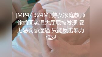 [MP4/ 324M] 熟女家庭教师 偷偷画老湿大屁屁被发现 暴力惩罚舔逼逼 只能反击暴力猛怼