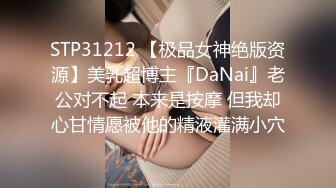 STP31212 【极品女神绝版资源】美乳超博主『DaNai』老公对不起 本来是按摩 但我却心甘情愿被他的精液灌满小穴