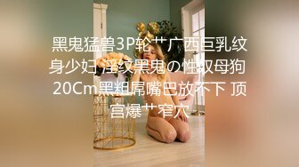 黑鬼猛兽3P轮艹广西巨乳纹身少妇 淫纹黑鬼の性奴母狗 20Cm黑粗屌嘴巴放不下 顶宫爆艹窄穴