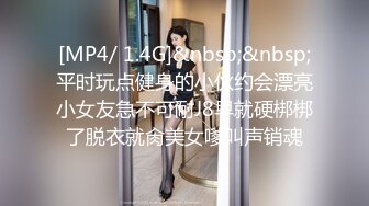 [MP4/ 1.4G]&nbsp;&nbsp;平时玩点健身的小伙约会漂亮小女友急不可耐J8早就硬梆梆了脱衣就肏美女嗲叫声销魂