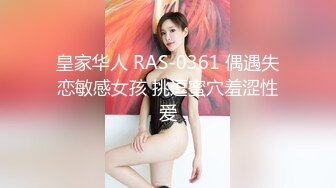 皇家华人 RAS-0361 偶遇失恋敏感女孩 挑逗蜜穴羞涩性爱