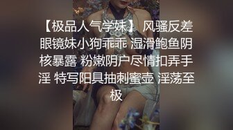 【极品人气学妹】 风骚反差眼镜妹小狗乖乖 湿滑鲍鱼阴核暴露 粉嫩阴户尽情扣弄手淫 特写阳具抽刺蜜壶 淫荡至极