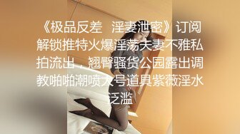 《极品反差✿淫妻泄密》订阅解锁推特火爆淫荡夫妻不雅私拍流出，翘臀骚货公园露出调教啪啪潮喷大号道具紫薇淫水泛滥