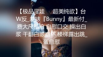 【极品淫娃❤️超美纯欲】台W反_差婊『Bunny』最新付_费大尺私拍 自慰口交 操出白浆 干翻白眼崩坏 楼梯露出跳_蛋自慰