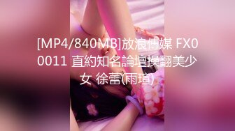 [MP4/840MB]放浪傳媒 FX00011 直約知名論壇操翻美少女 徐蕾(雨瑄)