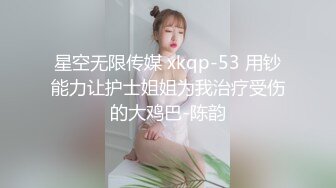 星空无限传媒 xkqp-53 用钞能力让护士姐姐为我治疗受伤的大鸡巴-陈韵