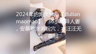 2024年约炮大神，【dulianmaomao】，36岁离异人妻，安慕希涂满粉穴，水汪汪无套，露脸