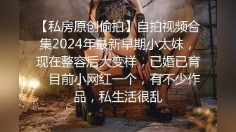 【私房原创偷拍】自拍视频合集2024年最新早期小太妹，现在整容后大变样，已婚已育。目前小网红一个，有不少作品，私生活很乱