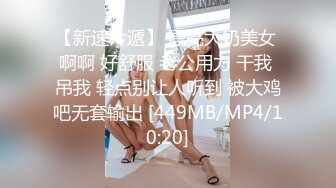 【新速片遞】 漂亮大奶美女 啊啊 好舒服 老公用力 干我 吊我 轻点别让人听到 被大鸡吧无套输出 [449MB/MP4/10:20]