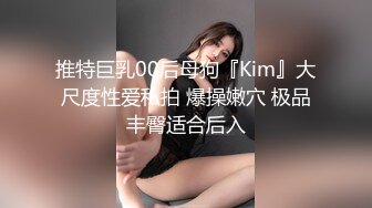 推特巨乳00后母狗『Kim』大尺度性爱私拍 爆操嫩穴 极品丰臀适合后入