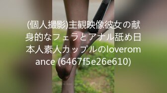 (個人撮影)主観映像彼女の献身的なフェラとアナル舐め日本人素人カップルのloveromance (6467f5e26e610)