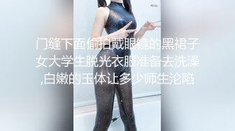 门缝下面偷拍戴眼镜的黑裙子女大学生脱光衣服准备去洗澡,白嫩的玉体让多少师生沦陷