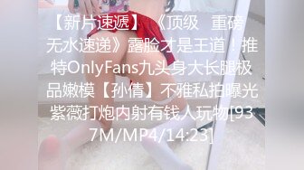 【新片速遞】 《顶级✅重磅☛无水速递》露脸才是王道！推特OnlyFans九头身大长腿极品嫩模【孙倩】不雅私拍曝光紫薇打炮内射有钱人玩物[937M/MP4/14:23]