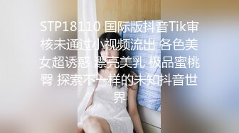 STP18110 国际版抖音Tik审核未通过小视频流出 各色美女超诱惑 漂亮美乳 极品蜜桃臀 探索不一样的未知抖音世界