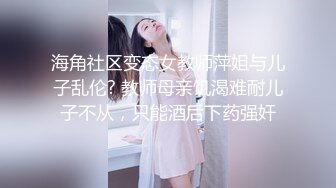 海角社区变态女教师萍姐与儿子乱伦? 教师母亲饥渴难耐儿子不从，只能酒后下药强奸