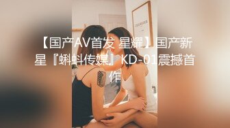 【国产AV首发 星耀】国产新星『蝌蚪传媒』KD-01震撼首作