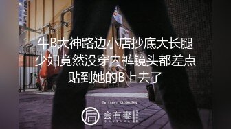 牛B大神路边小店抄底大长腿少妇竟然没穿内裤镜头都差点贴到她的B上去了