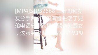 [MP4]STP32668 二胖哥和女友分手两个月没有性生活了兄弟电话安排约操高颜值外围女，这服务也太TM贴心了 VIP0600