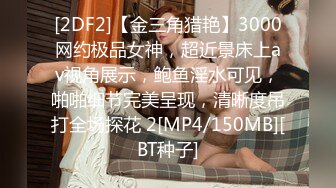 [2DF2]【金三角猎艳】3000网约极品女神，超近景床上av视角展示，鲍鱼淫水可见，啪啪细节完美呈现，清晰度吊打全场探花 2[MP4/150MB][BT种子]