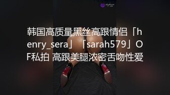 韩国高质量黑丝高跟情侣「henry_sera」「sarah579」OF私拍 高跟美腿浓密舌吻性爱