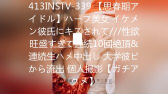 413INSTV-339 【思春期アイドル】ハーフ美女 イケメン彼氏にキスされて///性欲旺盛すぎて連続10回絶頂&連続生ハメ中出し 大学彼ピから流出 個人撮影【ガチアクメ】