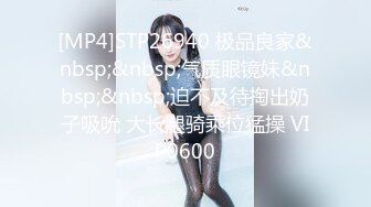 [MP4]STP26940 极品良家&nbsp;&nbsp;气质眼镜妹&nbsp;&nbsp;迫不及待掏出奶子吸吮 大长腿骑乘位猛操 VIP0600