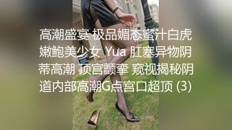 高潮盛宴 极品媚态蜜汁白虎嫩鲍美少女 Yua 肛塞异物阴蒂高潮 顶宫颤挛 窥视揭秘阴道内部高潮G点宫口超顶 (3)