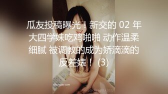 瓜友投稿曝光！新交的 02 年大四学妹吃鸡啪啪 动作温柔细腻 被调教的成为娇滴滴的反差婊！ (3)