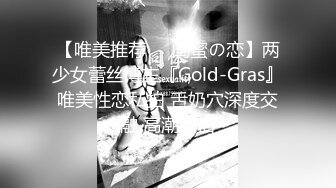 【唯美推荐❤️闺蜜の恋】两少女蕾丝博主『Gold-Gras』唯美性恋私拍 舌奶穴深度交融 高潮双倍