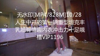 无水印[MP4/828M]10/28 人生中开的第一辆重型坦克丰乳翘臀情趣内衣冲击力十足哦槽VIP1196