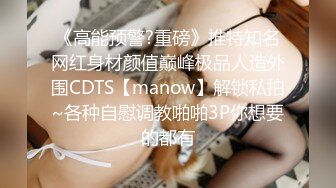 《高能预警?重磅》推特知名网红身材颜值巅峰极品人造外围CDTS【manow】解锁私拍~各种自慰调教啪啪3P你想要的都有