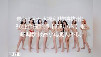 最新9月无水福利!推特杭州186业余摄影师【ICFUAN】啪啪调教,极品小母狗两不误