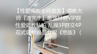 【性爱调教全网首发】调教大师『渡先生』最强付费VIP群性爱调教私拍 乱操3P群交4P花式调教极品女奴《绝版》 (6)