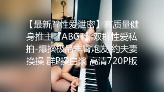 【最新??性爱泄密】高质量健身推主『ABGT』双群性爱私拍-爆操极品丰臀炮友 约夫妻换操 群P操白浆 高清720P版