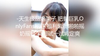 -天生极品炮架子 肥臀巨乳OnlyFans网红 福利紫薇啪啪摇奶摇臀 真想试一试肯定爽