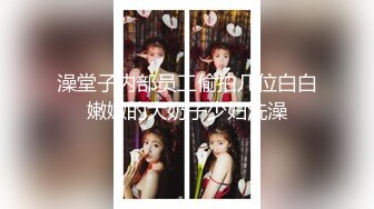 澡堂子内部员工偷拍几位白白嫩嫩的大奶子少妇洗澡