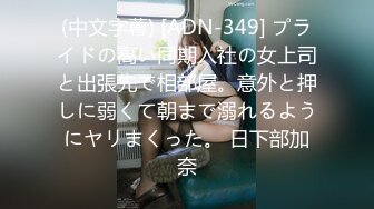 (中文字幕) [ADN-349] プライドの高い同期入社の女上司と出張先で相部屋。意外と押しに弱くて朝まで溺れるようにヤリまくった。 日下部加奈