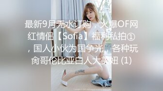 最新9月无水订购，火爆OF网红情侣【Sofia】福利私拍①，国人小伙为国争光，各种玩肏哥伦比亚白人大美妞 (1)