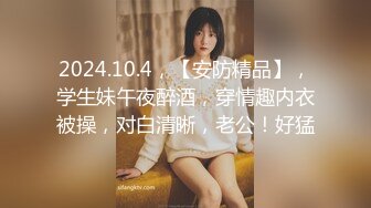 2024.10.4，【安防精品】，学生妹午夜醉酒，穿情趣内衣被操，对白清晰，老公！好猛