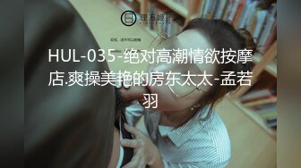 HUL-035-绝对高潮情欲按摩店.爽操美艳的房东太太-孟若羽