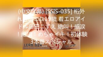 (中文字幕) [SSIS-035] 桁外れの極エロ19歳 着エロアイドル藤田こずえ 絶叫！感涙！絶頂！めちゃイキ！初体験3本番スペシャル