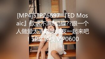 [MP4]STP26697 『ED Mosaic』欲求不满E奶蝶??跟一个人做爱太无聊找朋友一起来吧！5P车轮战 VIP0600